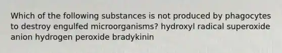 Which of the following substances is not produced by phagocytes to destroy engulfed microorganisms? hydroxyl radical superoxide anion hydrogen peroxide bradykinin