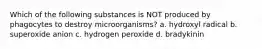 Which of the following substances is NOT produced by phagocytes to destroy microorganisms? a. hydroxyl radical b. superoxide anion c. hydrogen peroxide d. bradykinin