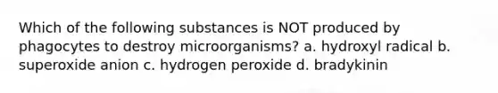 Which of the following substances is NOT produced by phagocytes to destroy microorganisms? a. hydroxyl radical b. superoxide anion c. hydrogen peroxide d. bradykinin