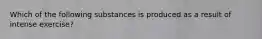 Which of the following substances is produced as a result of intense exercise?