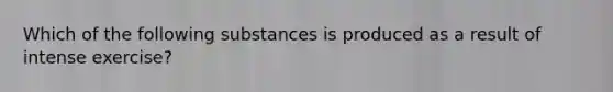 Which of the following substances is produced as a result of intense exercise?