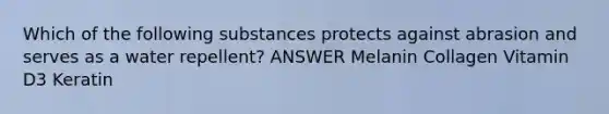 Which of the following substances protects against abrasion and serves as a water repellent? ANSWER Melanin Collagen Vitamin D3 Keratin