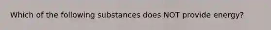 Which of the following substances does NOT provide energy?