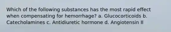 Which of the following substances has the most rapid effect when compensating for hemorrhage? a. Glucocorticoids b. Catecholamines c. Antidiuretic hormone d. Angiotensin II