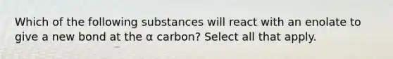 Which of the following substances will react with an enolate to give a new bond at the α carbon? Select all that apply.