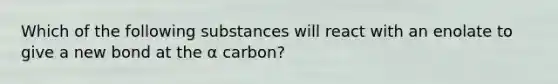 Which of the following substances will react with an enolate to give a new bond at the α carbon?