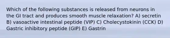 Which of the following substances is released from neurons in the GI tract and produces smooth muscle relaxation? A) secretin B) vasoactive intestinal peptide (VIP) C) Cholecystokinin (CCK) D) Gastric inhibitory peptide (GIP) E) Gastrin