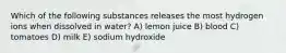 Which of the following substances releases the most hydrogen ions when dissolved in water? A) lemon juice B) blood C) tomatoes D) milk E) sodium hydroxide