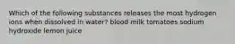 Which of the following substances releases the most hydrogen ions when dissolved in water? blood milk tomatoes sodium hydroxide lemon juice