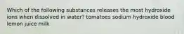 Which of the following substances releases the most hydroxide ions when dissolved in water? tomatoes sodium hydroxide blood lemon juice milk