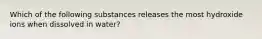 Which of the following substances releases the most hydroxide ions when dissolved in water?