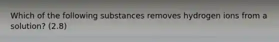 Which of the following substances removes hydrogen ions from a solution? (2.8)