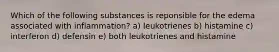 Which of the following substances is reponsible for the edema associated with inflammation? a) leukotrienes b) histamine c) interferon d) defensin e) both leukotrienes and histamine