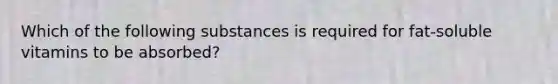 Which of the following substances is required for fat-soluble vitamins to be absorbed?