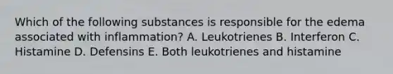 Which of the following substances is responsible for the edema associated with inflammation? A. Leukotrienes B. Interferon C. Histamine D. Defensins E. Both leukotrienes and histamine