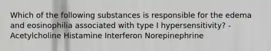 Which of the following substances is responsible for the edema and eosinophilia associated with type I hypersensitivity? - Acetylcholine Histamine Interferon Norepinephrine