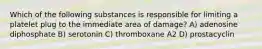 Which of the following substances is responsible for limiting a platelet plug to the immediate area of damage? A) adenosine diphosphate B) serotonin C) thromboxane A2 D) prostacyclin