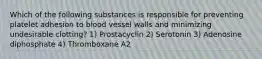 Which of the following substances is responsible for preventing platelet adhesion to blood vessel walls and minimizing undesirable clotting? 1) Prostacyclin 2) Serotonin 3) Adenosine diphosphate 4) Thromboxane A2