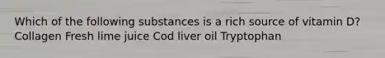 Which of the following substances is a rich source of vitamin D? Collagen Fresh lime juice Cod liver oil Tryptophan