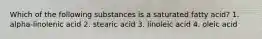 Which of the following substances is a saturated fatty acid? 1. alpha-linolenic acid 2. stearic acid 3. linoleic acid 4. oleic acid