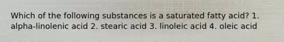 Which of the following substances is a saturated fatty acid? 1. alpha-linolenic acid 2. stearic acid 3. linoleic acid 4. oleic acid