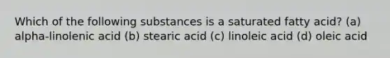 Which of the following substances is a saturated fatty acid? (a) alpha-linolenic acid (b) stearic acid (c) linoleic acid (d) oleic acid