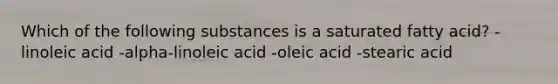 Which of the following substances is a saturated fatty acid? -linoleic acid -alpha-linoleic acid -oleic acid -stearic acid