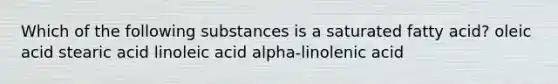 Which of the following substances is a saturated fatty acid? oleic acid stearic acid linoleic acid alpha-linolenic acid