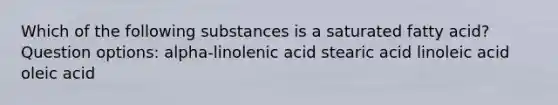 Which of the following substances is a saturated fatty acid? Question options: alpha-linolenic acid stearic acid linoleic acid oleic acid