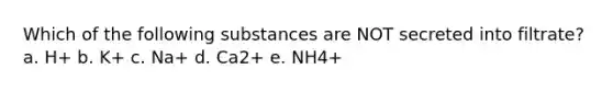 Which of the following substances are NOT secreted into filtrate? a. H+ b. K+ c. Na+ d. Ca2+ e. NH4+