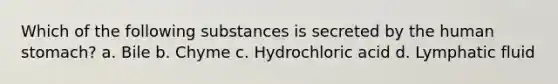 Which of the following substances is secreted by the human stomach? a. Bile b. Chyme c. Hydrochloric acid d. Lymphatic fluid