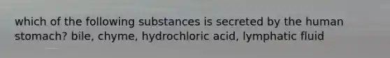 which of the following substances is secreted by the human stomach? bile, chyme, hydrochloric acid, lymphatic fluid