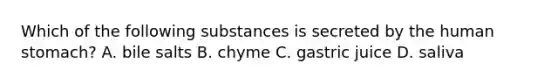 Which of the following substances is secreted by the human stomach? A. bile salts B. chyme C. gastric juice D. saliva