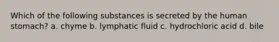 Which of the following substances is secreted by the human stomach? a. chyme b. lymphatic fluid c. hydrochloric acid d. bile