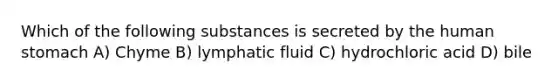 Which of the following substances is secreted by the human stomach A) Chyme B) lymphatic fluid C) hydrochloric acid D) bile