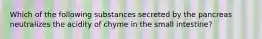 Which of the following substances secreted by the pancreas neutralizes the acidity of chyme in the small intestine?