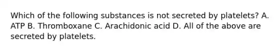 Which of the following substances is not secreted by platelets? A. ATP B. Thromboxane C. Arachidonic acid D. All of the above are secreted by platelets.