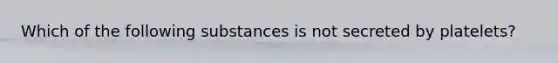 Which of the following substances is not secreted by platelets?