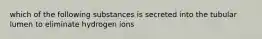 which of the following substances is secreted into the tubular lumen to eliminate hydrogen ions