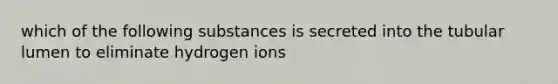 which of the following substances is secreted into the tubular lumen to eliminate hydrogen ions