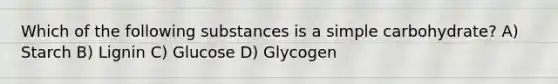 Which of the following substances is a simple carbohydrate? A) Starch B) Lignin C) Glucose D) Glycogen