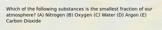 Which of the following substances is the smallest fraction of our atmosphere? (A) Nitrogen (B) Oxygen (C) Water (D) Argon (E) Carbon Dioxide