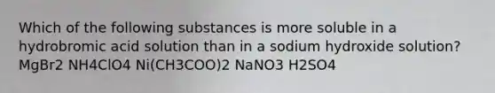 Which of the following substances is more soluble in a hydrobromic acid solution than in a sodium hydroxide solution? MgBr2 NH4ClO4 Ni(CH3COO)2 NaNO3 H2SO4