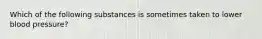 Which of the following substances is sometimes taken to lower blood pressure?