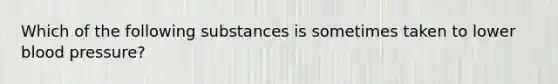 Which of the following substances is sometimes taken to lower blood pressure?