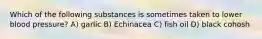 Which of the following substances is sometimes taken to lower blood pressure? A) garlic B) Echinacea C) fish oil D) black cohosh