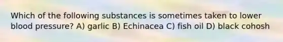 Which of the following substances is sometimes taken to lower blood pressure? A) garlic B) Echinacea C) fish oil D) black cohosh