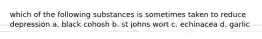 which of the following substances is sometimes taken to reduce depression a. black cohosh b. st johns wort c. echinacea d. garlic