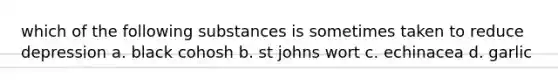 which of the following substances is sometimes taken to reduce depression a. black cohosh b. st johns wort c. echinacea d. garlic