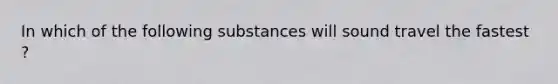 In which of the following substances will sound travel the fastest ?